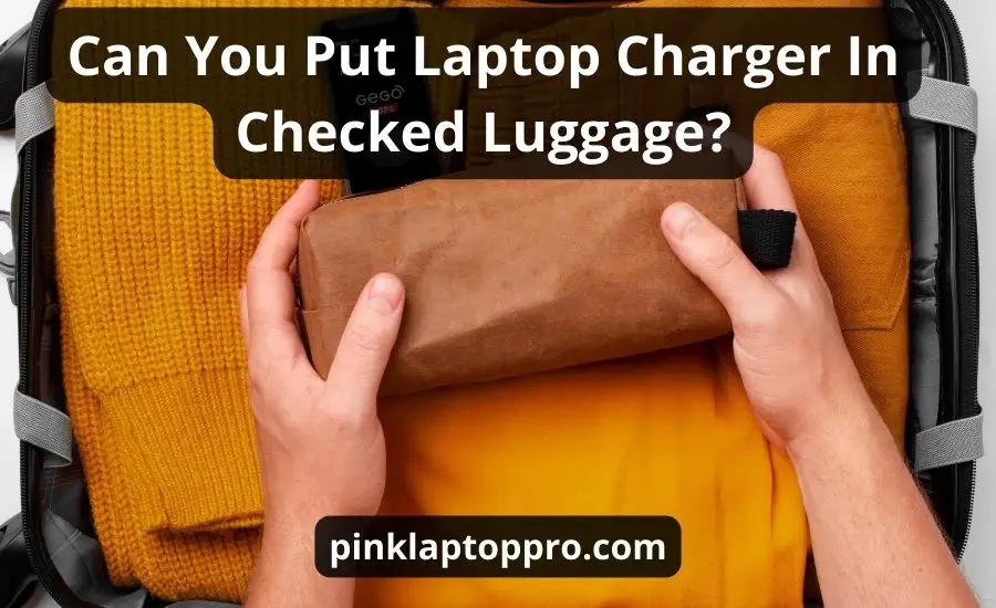 Can You Put Laptop Charger In Checked Luggage: Best Guide
